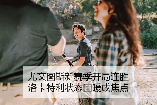 尤文图斯新赛季开局连胜 洛卡特利状态回暖成焦点
